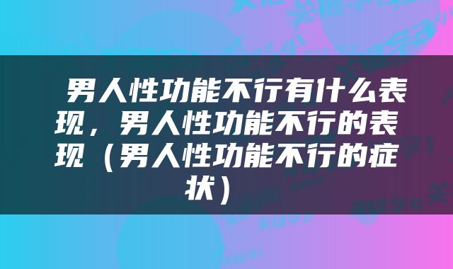  男人性功能不行有什么表现，男人性功能不行的表现（男人性功能不行的症状） 