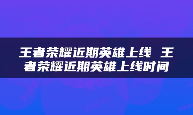 王者荣耀近期英雄上线 王者荣耀近期英雄上线时间