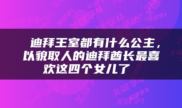  迪拜王室都有什么公主，以貌取人的迪拜酋长最喜欢这四个女儿了 