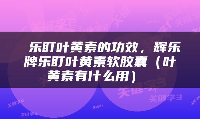  乐盯叶黄素的功效，辉乐牌乐盯叶黄素软胶囊（叶黄素有什么用） 