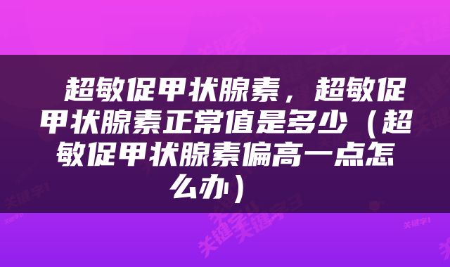  超敏促甲状腺素，超敏促甲状腺素正常值是多少（超敏促甲状腺素偏高一点怎么办） 