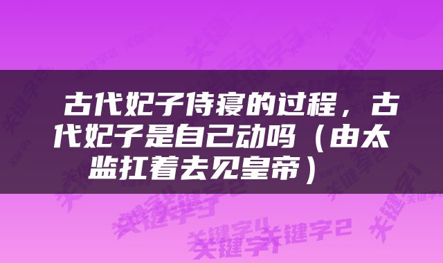  古代妃子侍寝的过程，古代妃子是自己动吗（由太监扛着去见皇帝） 