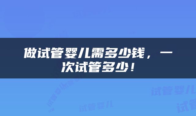 做试管婴儿需多少钱，一次试管多少！
