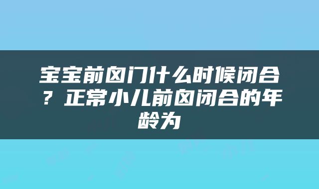 宝宝前囟门什么时候闭合？正常小儿前囟闭合的年龄为