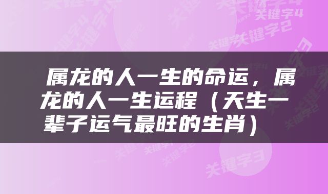  属龙的人一生的命运，属龙的人一生运程（天生一辈子运气最旺的生肖） 