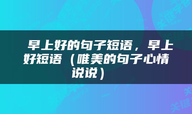  早上好的句子短语，早上好短语（唯美的句子心情说说） 