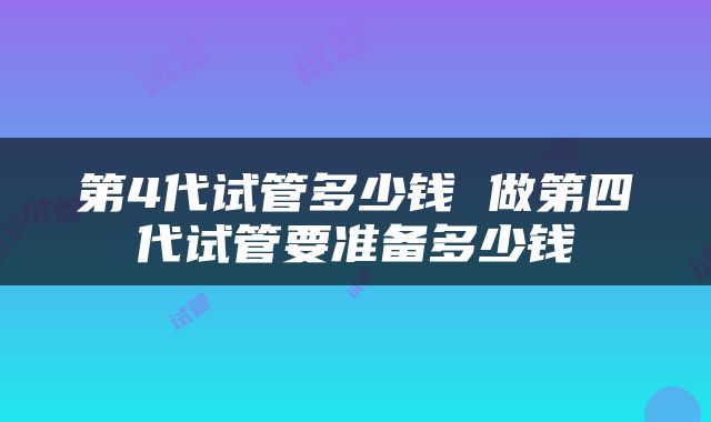 第4代试管多少钱 做第四代试管要准备多少钱