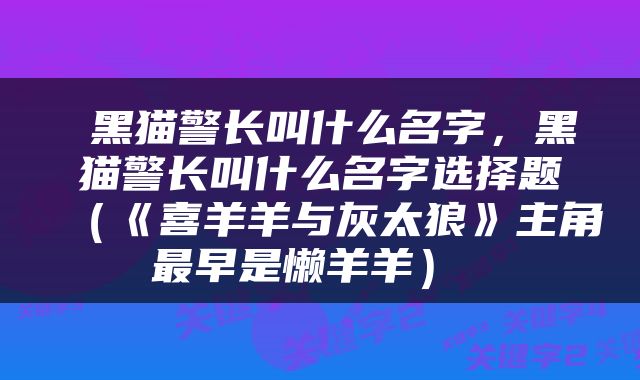  黑猫警长叫什么名字，黑猫警长叫什么名字选择题（《喜羊羊与灰太狼》主角最早是懒羊羊） 