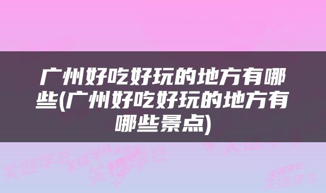 广州好吃好玩的地方有哪些(广州好吃好玩的地方有哪些景点)