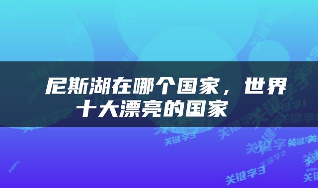  尼斯湖在哪个国家，世界十大漂亮的国家 