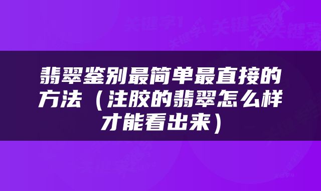 翡翠鉴别最简单最直接的方法（注胶的翡翠怎么样才能看出来）