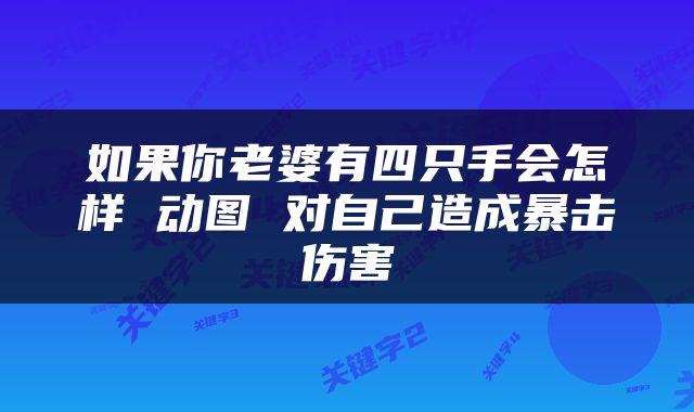 如果你老婆有四只手会怎样 动图 对自己造成暴击伤害