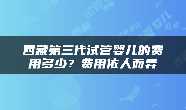 西藏第三代试管婴儿的费用多少？费用依人而异