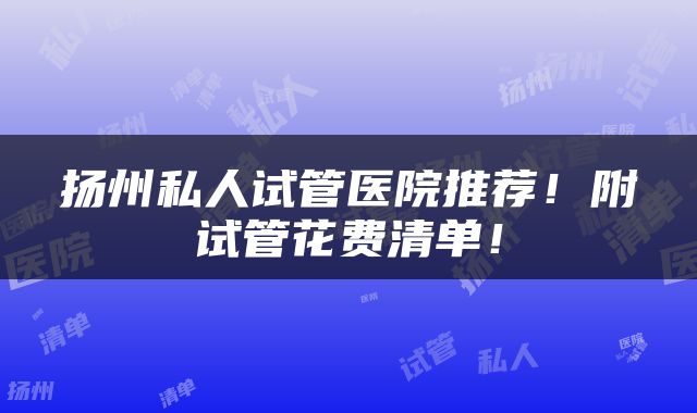 扬州私人试管医院推荐！附试管花费清单！