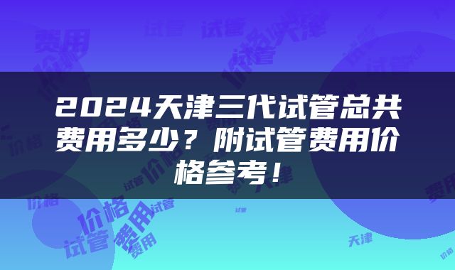 2024天津三代试管总共费用多少？附试管费用价格参考！