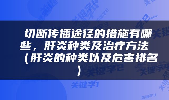  切断传播途径的措施有哪些，肝炎种类及治疗方法（肝炎的种类以及危害排名） 