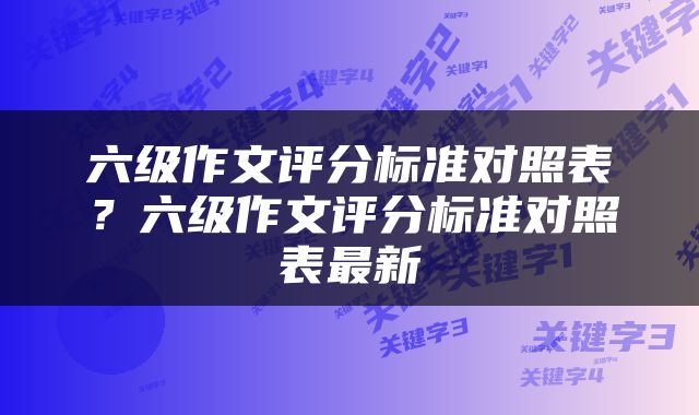 六级作文评分标准对照表？六级作文评分标准对照表最新