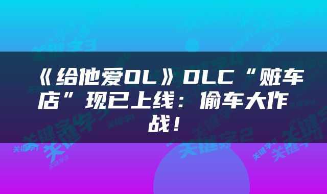 《给他爱OL》DLC“赃车店”现已上线：偷车大作战！