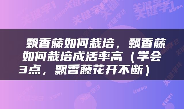  飘香藤如何栽培，飘香藤如何栽培成活率高（学会3点，飘香藤花开不断） 
