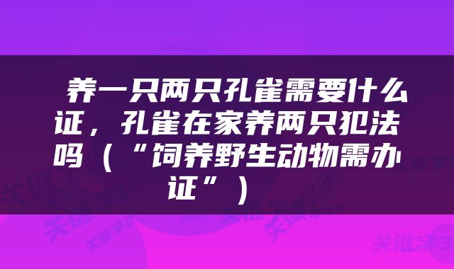 养一只两只孔雀需要什么证，孔雀在家养两只犯法吗（“饲养野生动物需办证”） 