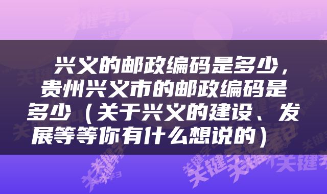  兴义的邮政编码是多少，贵州兴义市的邮政编码是多少（关于兴义的建设、发展等等你有什么想说的） 