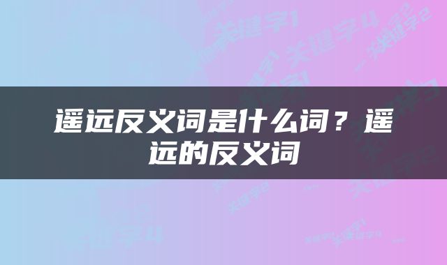 遥远反义词是什么词？遥远的反义词