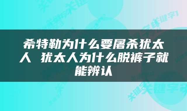 希特勒为什么要屠杀犹太人 犹太人为什么脱裤子就能辨认
