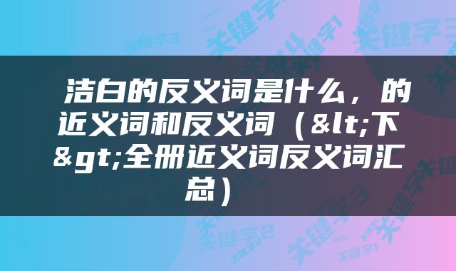  洁白的反义词是什么，的近义词和反义词（<下>全册近义词反义词汇总） 