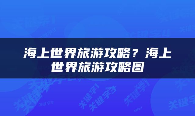 海上世界旅游攻略？海上世界旅游攻略图