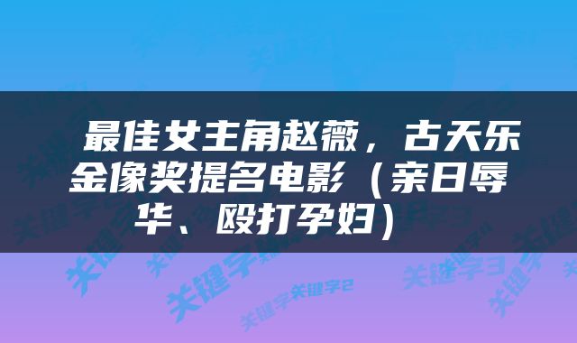  最佳女主角赵薇，古天乐金像奖提名电影（亲日辱华、殴打孕妇） 