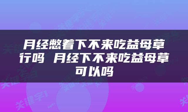 月经憋着下不来吃益母草行吗 月经下不来吃益母草可以吗