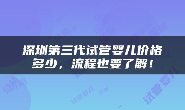 深圳第三代试管婴儿价格多少，流程也要了解！