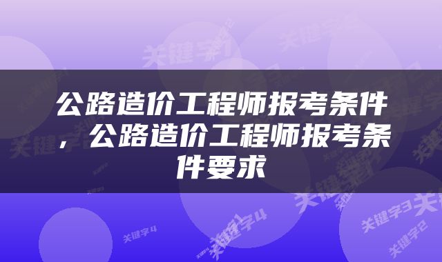 公路造价工程师报考条件，公路造价工程师报考条件要求