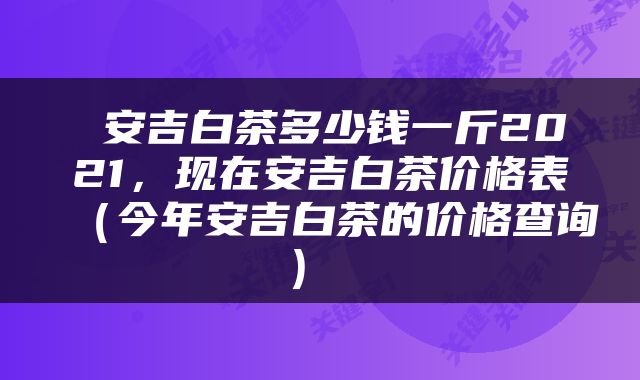  安吉白茶多少钱一斤2021，现在安吉白茶价格表（今年安吉白茶的价格查询） 