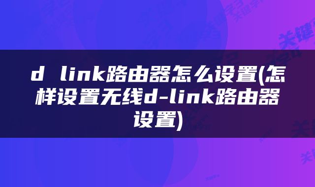 d link路由器怎么设置(怎样设置无线d-link路由器设置)