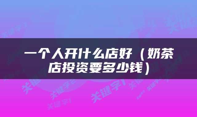一个人开什么店好（奶茶店投资要多少钱）