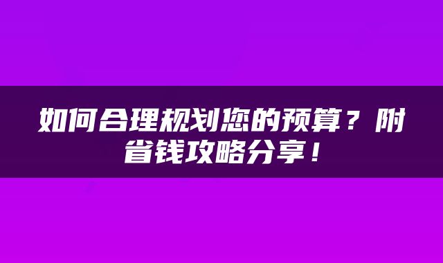 如何合理规划您的预算？附省钱攻略分享！