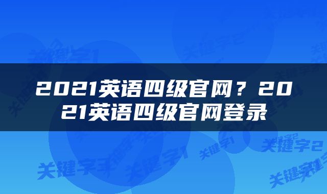 2021英语四级官网？2021英语四级官网登录