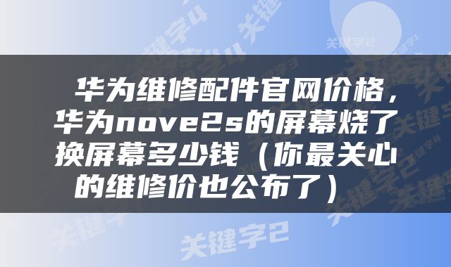  华为维修配件官网价格，华为nove2s的屏幕烧了换屏幕多少钱（你最关心的维修价也公布了） 