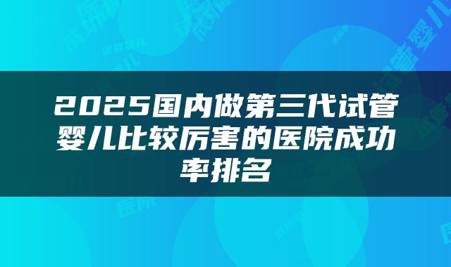 2025国内做第三代试管婴儿比较厉害的医院成功率排名