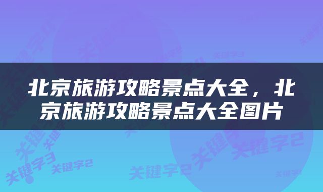 北京旅游攻略景点大全，北京旅游攻略景点大全图片