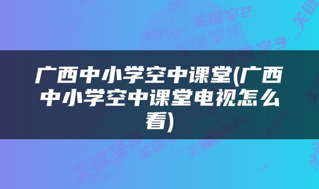 广西中小学空中课堂(广西中小学空中课堂电视怎么看)