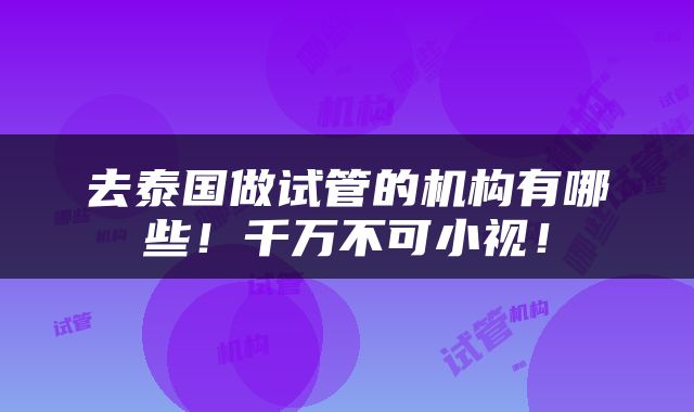 去泰国做试管的机构有哪些！千万不可小视！