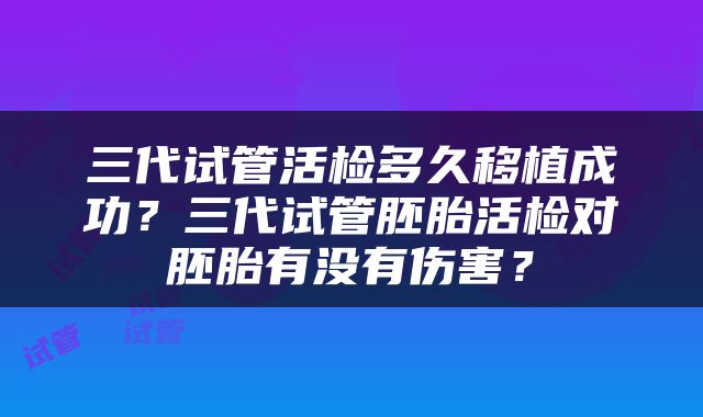 三代试管活检多久移植成功？三代试管胚胎活检对胚胎有没有伤害？