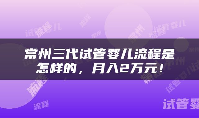 常州三代试管婴儿流程是怎样的，月入2万元！