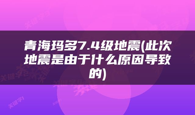 青海玛多7.4级地震(此次地震是由于什么原因导致的)