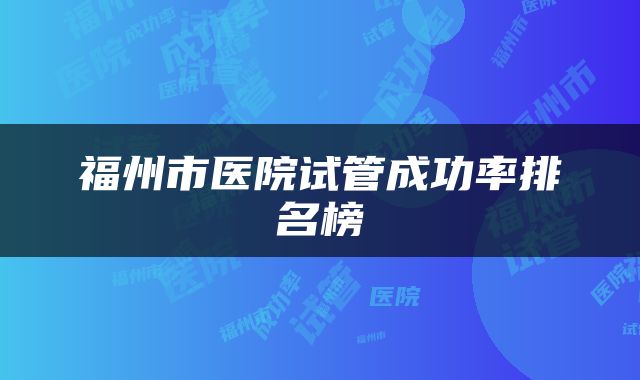 福州市医院试管成功率排名榜