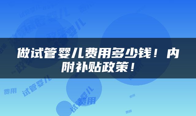 做试管婴儿费用多少钱！内附补贴政策！