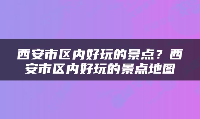 西安市区内好玩的景点？西安市区内好玩的景点地图