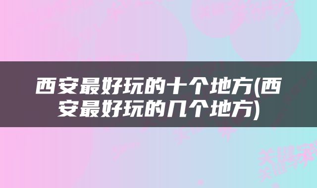 西安最好玩的十个地方(西安最好玩的几个地方)